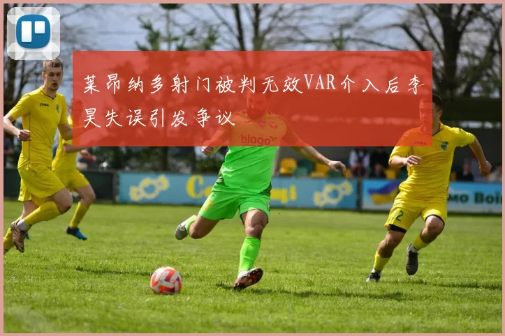 莱昂纳多射门被判无效VAR介入后李昊失误引发争议