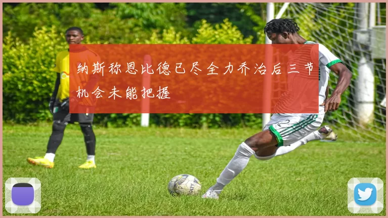 纳斯称恩比德已尽全力乔治后三节机会未能把握