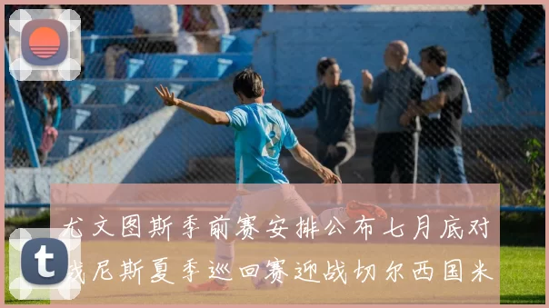 尤文图斯季前赛安排公布七月底对战尼斯夏季巡回赛迎战切尔西国米巴勒莫