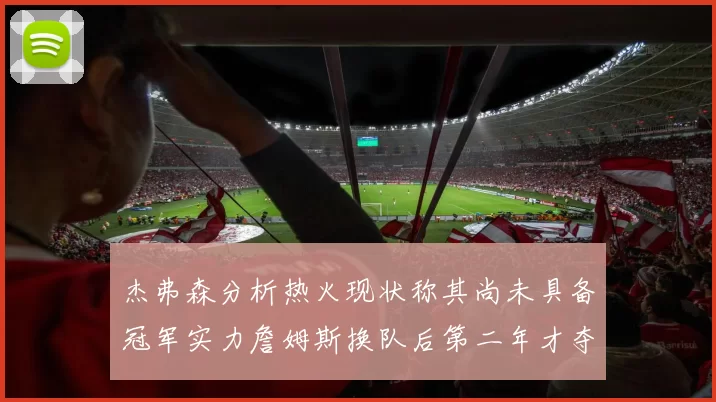 杰弗森分析热火现状称其尚未具备冠军实力詹姆斯换队后第二年才夺冠
