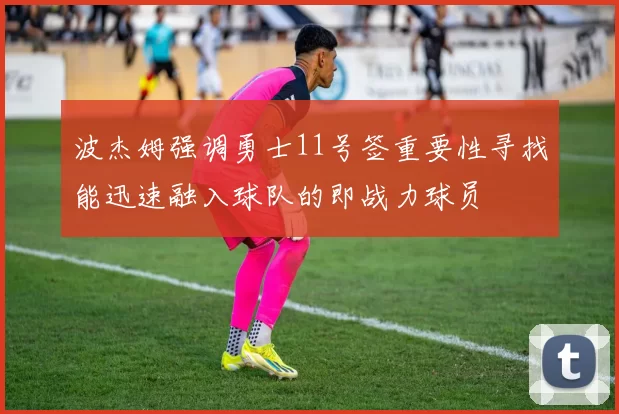 波杰姆强调勇士11号签重要性寻找能迅速融入球队的即战力球员