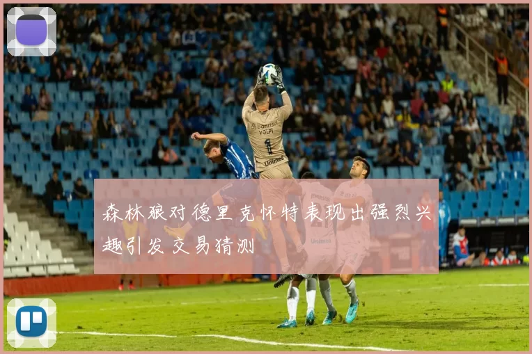 森林狼对德里克怀特表现出强烈兴趣引发交易猜测