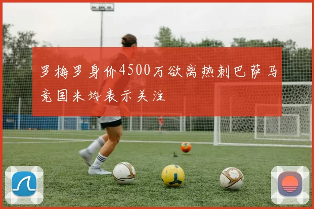罗梅罗身价4500万欲离热刺巴萨马竞国米均表示关注