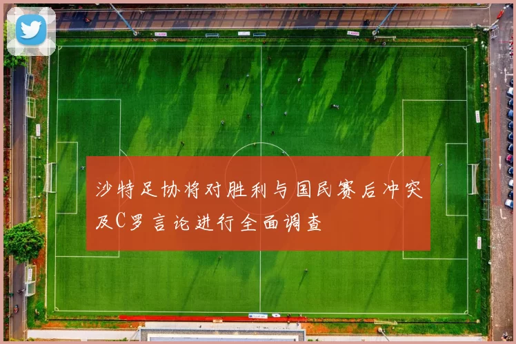 沙特足协将对胜利与国民赛后冲突及C罗言论进行全面调查