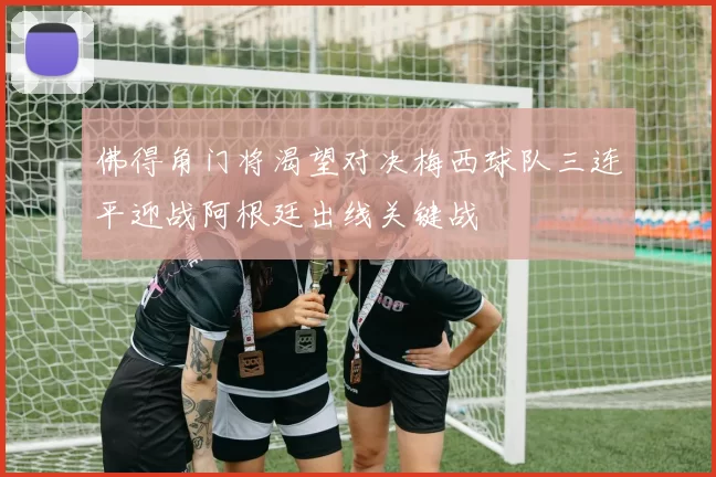 佛得角门将渴望对决梅西球队三连平迎战阿根廷出线关键战