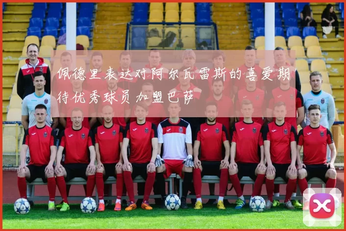 佩德里表达对阿尔瓦雷斯的喜爱期待优秀球员加盟巴萨