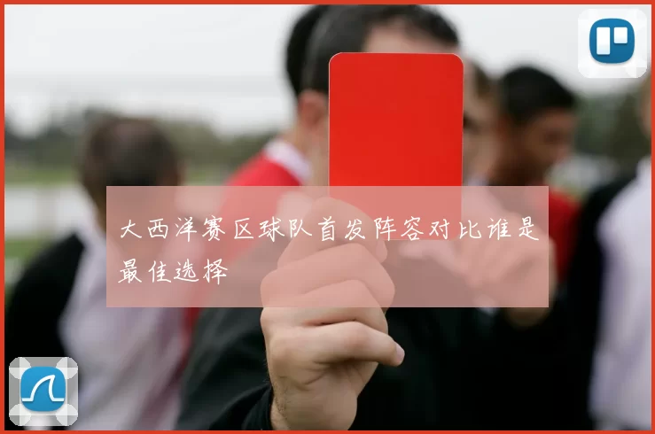 大西洋赛区球队首发阵容对比谁是最佳选择