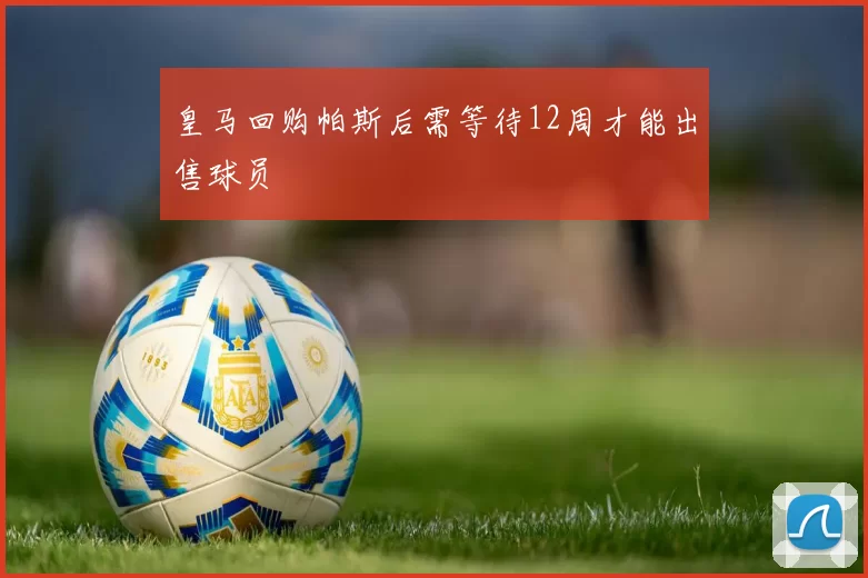 皇马回购帕斯后需等待12周才能出售球员