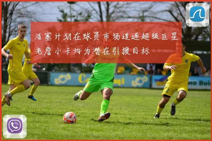 活塞计划在球员市场追逐超级巨星老詹小卡均为潜在引援目标