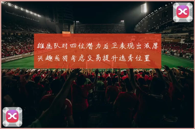 雄鹿队对四位潜力后卫表现出浓厚兴趣或将考虑交易提升选秀位置