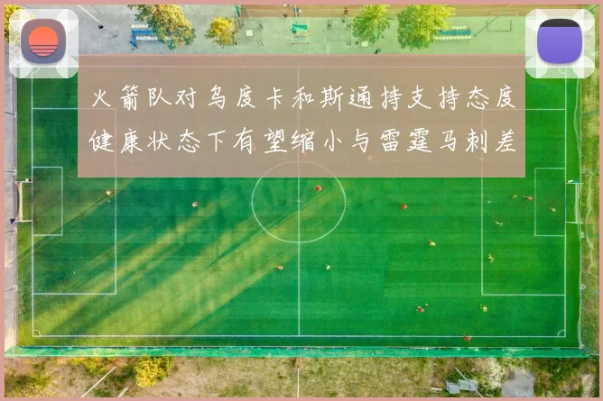 火箭队对乌度卡和斯通持支持态度健康状态下有望缩小与雷霆马刺差距