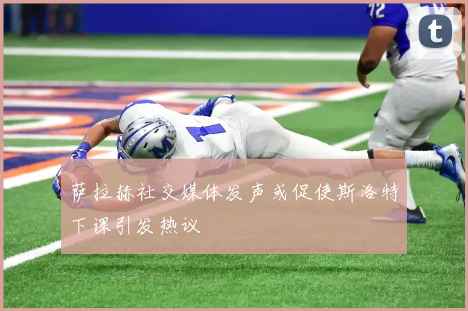 萨拉赫社交媒体发声或促使斯洛特下课引发热议