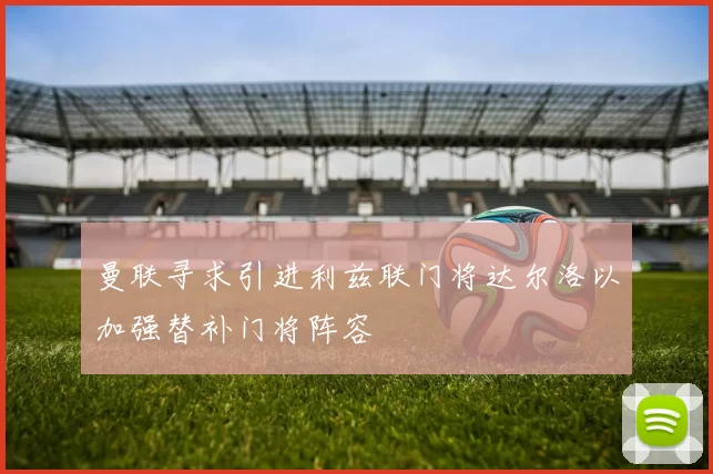 曼联寻求引进利兹联门将达尔洛以加强替补门将阵容