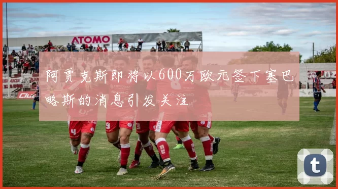 阿贾克斯即将以600万欧元签下塞巴略斯的消息引发关注