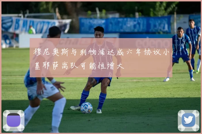 穆尼奥斯与利物浦达成六年协议小基耶萨离队可能性增大