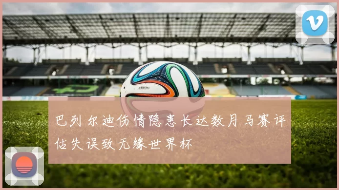 巴列尔迪伤情隐患长达数月马赛评估失误致无缘世界杯