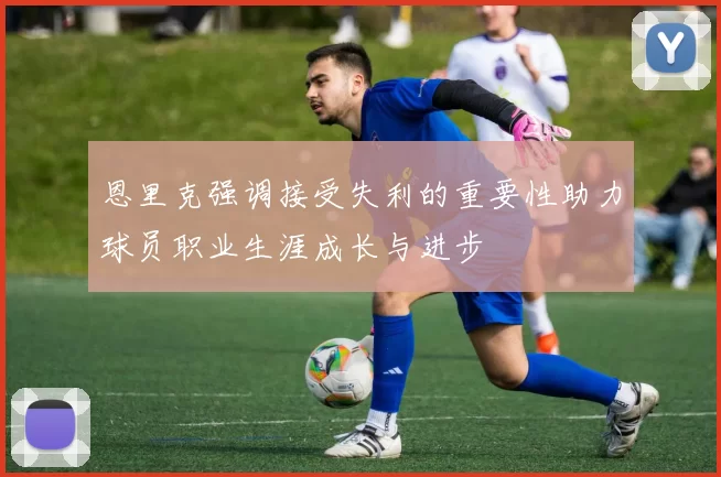 恩里克强调接受失利的重要性助力球员职业生涯成长与进步