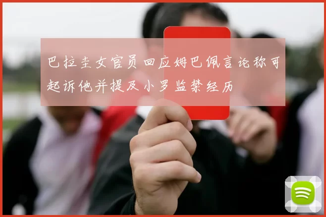 巴拉圭女官员回应姆巴佩言论称可起诉他并提及小罗监禁经历