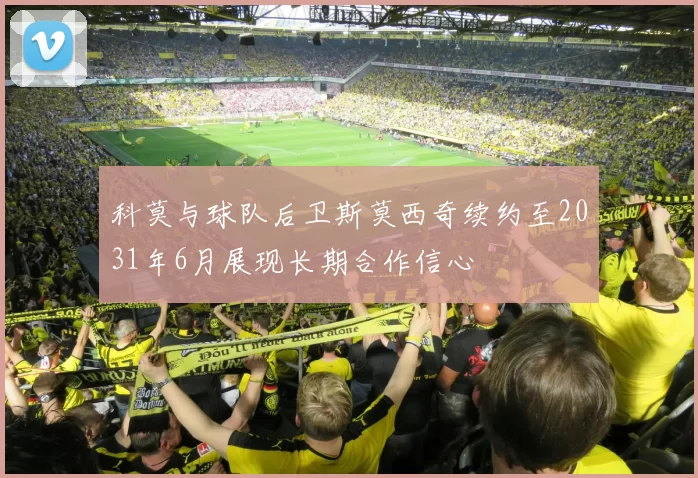 科莫与球队后卫斯莫西奇续约至2031年6月展现长期合作信心