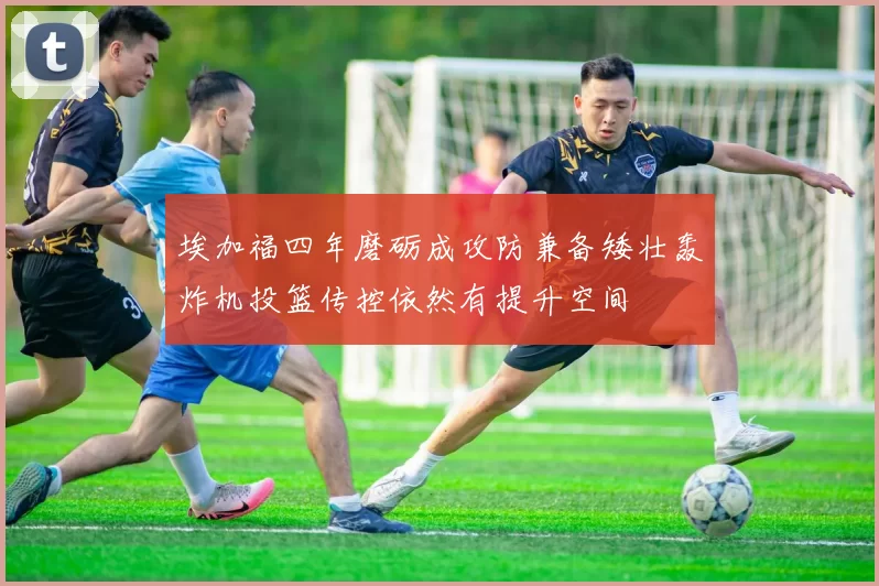 埃加福四年磨砺成攻防兼备矮壮轰炸机投篮传控依然有提升空间