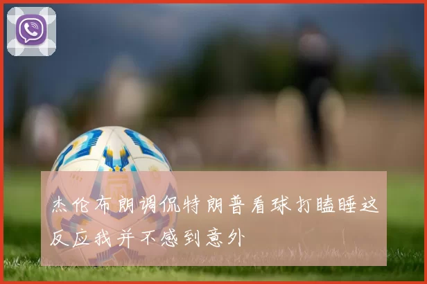 杰伦布朗调侃特朗普看球打瞌睡这反应我并不感到意外